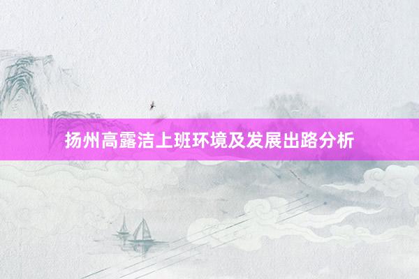 扬州高露洁上班环境及发展出路分析
