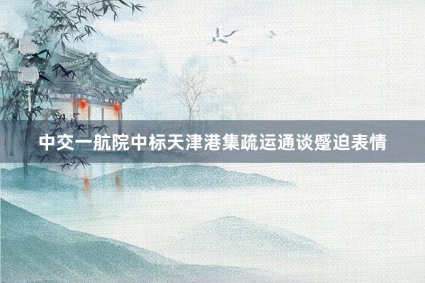 中交一航院中标天津港集疏运通谈蹙迫表情