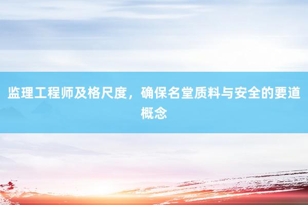 监理工程师及格尺度，确保名堂质料与安全的要道概念